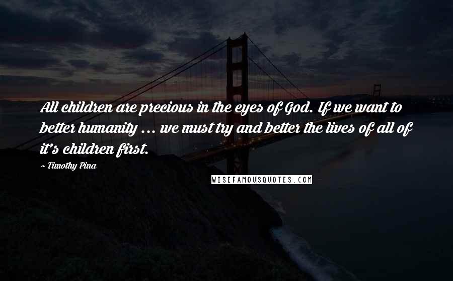 Timothy Pina Quotes: All children are precious in the eyes of God. If we want to better humanity ... we must try and better the lives of all of it's children first.