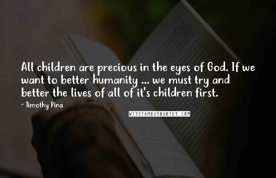 Timothy Pina Quotes: All children are precious in the eyes of God. If we want to better humanity ... we must try and better the lives of all of it's children first.