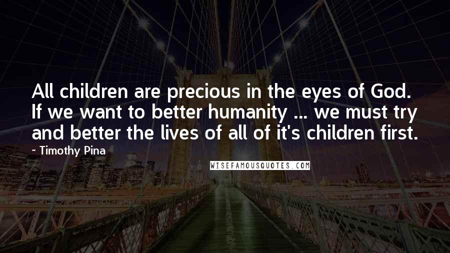 Timothy Pina Quotes: All children are precious in the eyes of God. If we want to better humanity ... we must try and better the lives of all of it's children first.