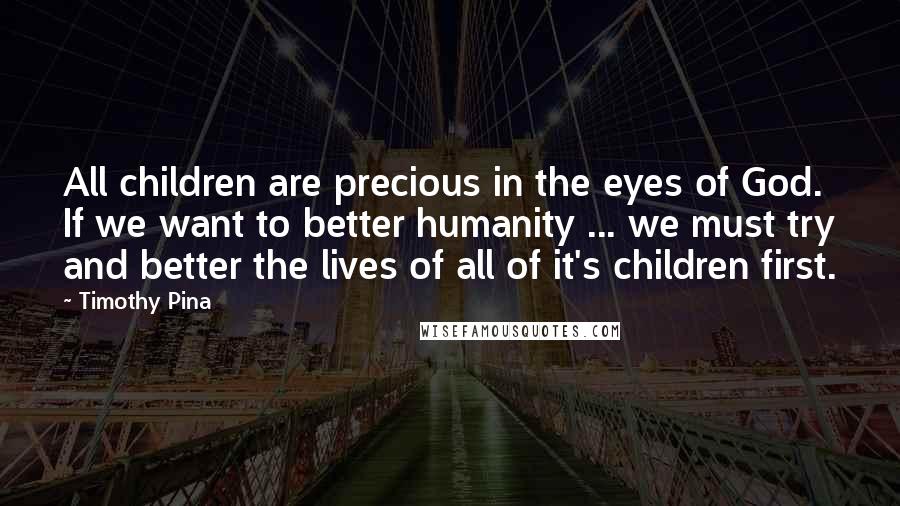 Timothy Pina Quotes: All children are precious in the eyes of God. If we want to better humanity ... we must try and better the lives of all of it's children first.