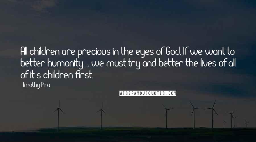 Timothy Pina Quotes: All children are precious in the eyes of God. If we want to better humanity ... we must try and better the lives of all of it's children first.