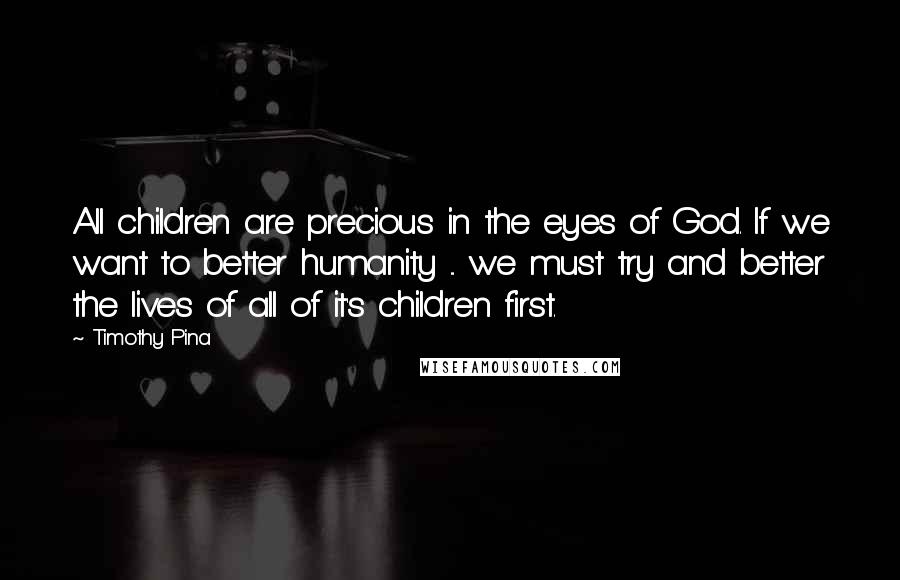 Timothy Pina Quotes: All children are precious in the eyes of God. If we want to better humanity ... we must try and better the lives of all of it's children first.