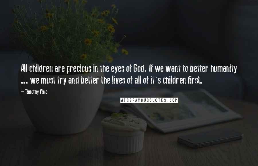 Timothy Pina Quotes: All children are precious in the eyes of God. If we want to better humanity ... we must try and better the lives of all of it's children first.