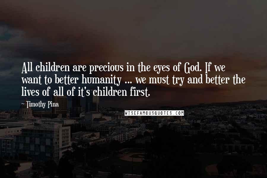 Timothy Pina Quotes: All children are precious in the eyes of God. If we want to better humanity ... we must try and better the lives of all of it's children first.