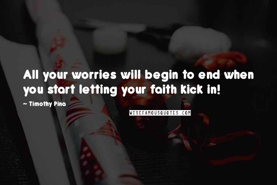 Timothy Pina Quotes: All your worries will begin to end when you start letting your faith kick in!