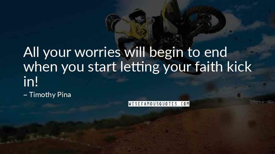 Timothy Pina Quotes: All your worries will begin to end when you start letting your faith kick in!