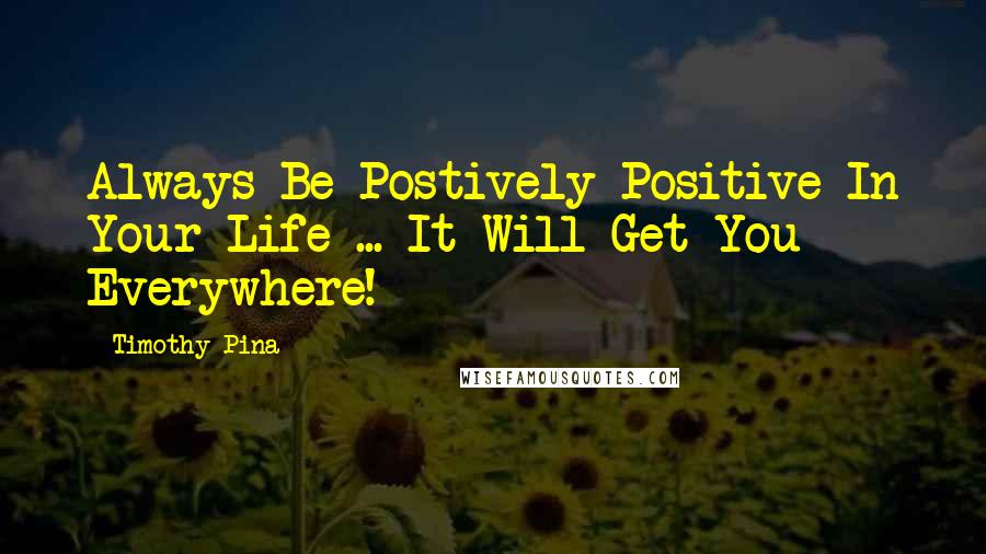 Timothy Pina Quotes: Always Be Postively Positive In Your Life ... It Will Get You Everywhere!