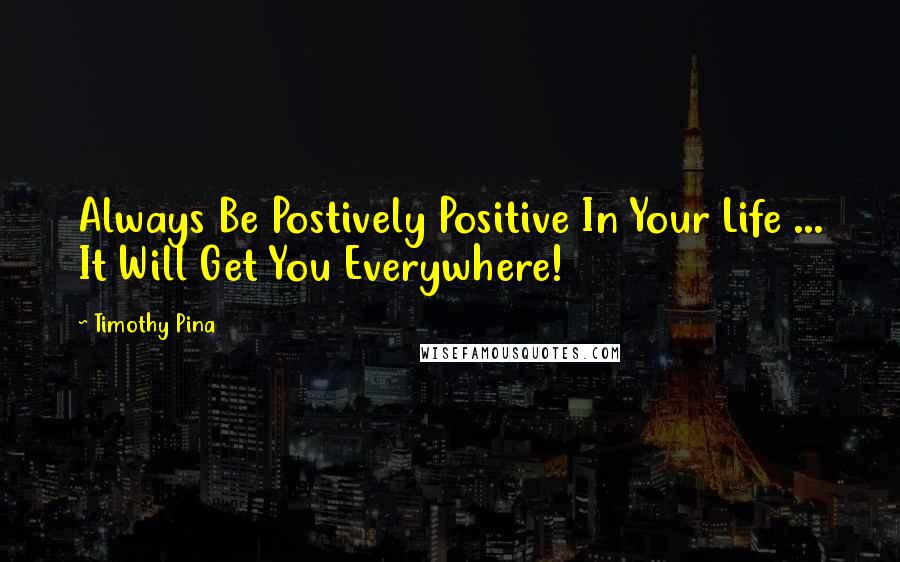 Timothy Pina Quotes: Always Be Postively Positive In Your Life ... It Will Get You Everywhere!