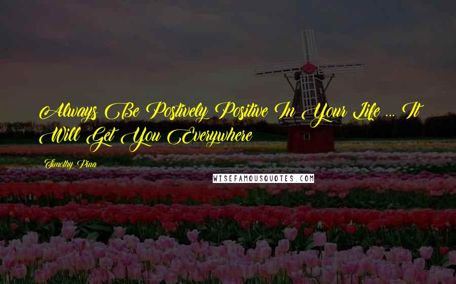Timothy Pina Quotes: Always Be Postively Positive In Your Life ... It Will Get You Everywhere!