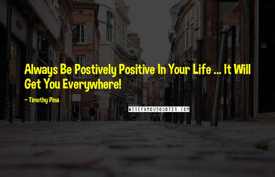 Timothy Pina Quotes: Always Be Postively Positive In Your Life ... It Will Get You Everywhere!