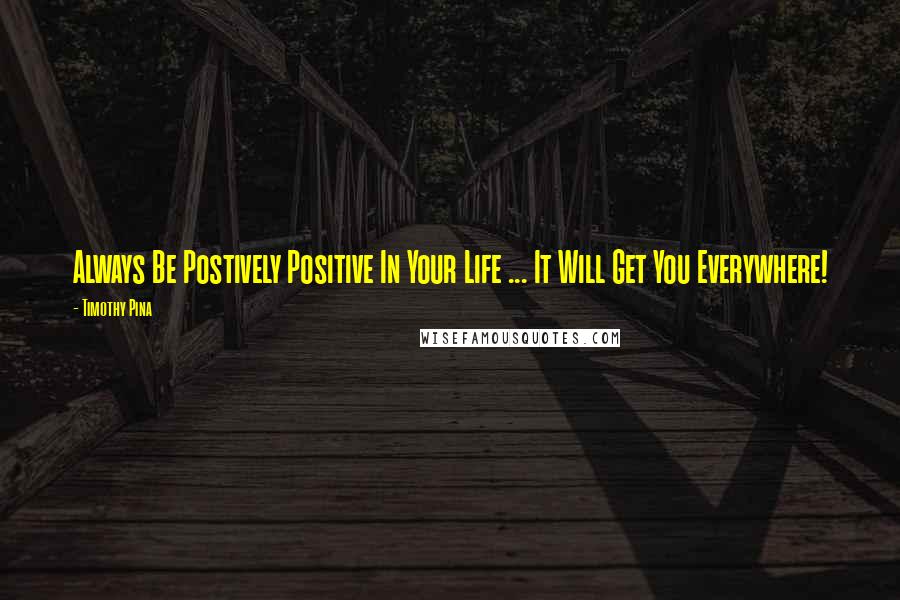 Timothy Pina Quotes: Always Be Postively Positive In Your Life ... It Will Get You Everywhere!
