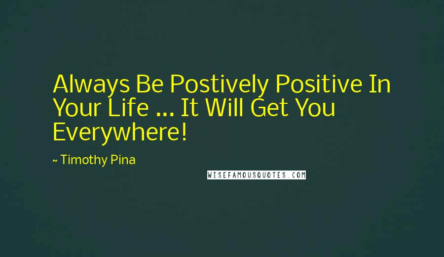 Timothy Pina Quotes: Always Be Postively Positive In Your Life ... It Will Get You Everywhere!