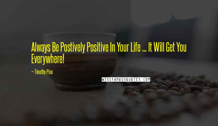 Timothy Pina Quotes: Always Be Postively Positive In Your Life ... It Will Get You Everywhere!