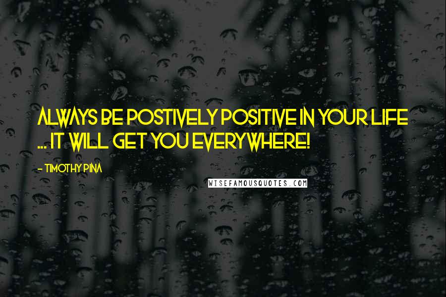 Timothy Pina Quotes: Always Be Postively Positive In Your Life ... It Will Get You Everywhere!