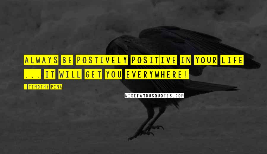 Timothy Pina Quotes: Always Be Postively Positive In Your Life ... It Will Get You Everywhere!