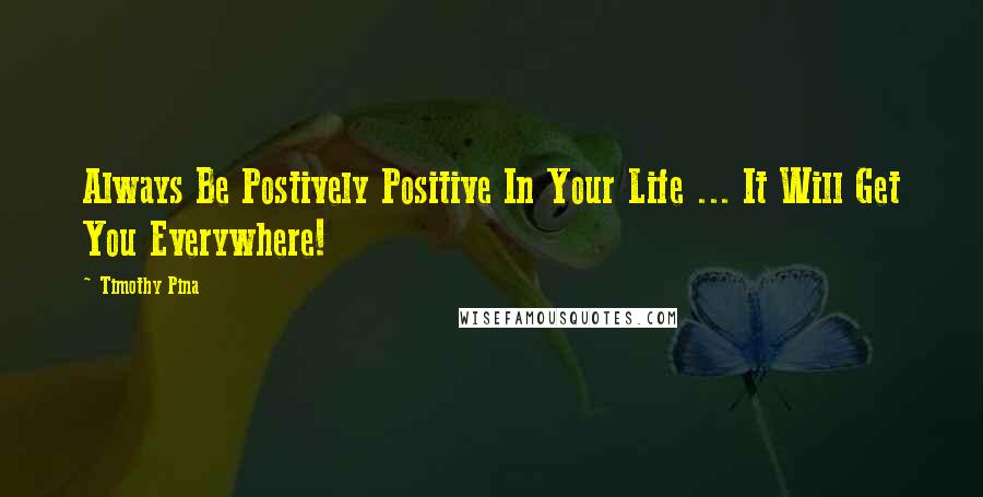 Timothy Pina Quotes: Always Be Postively Positive In Your Life ... It Will Get You Everywhere!