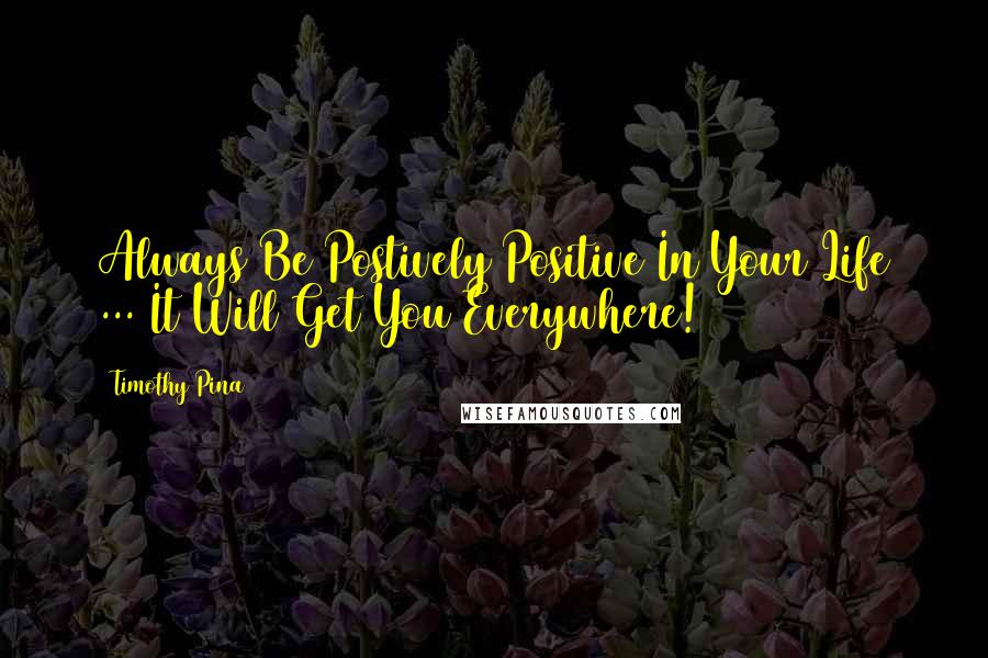 Timothy Pina Quotes: Always Be Postively Positive In Your Life ... It Will Get You Everywhere!