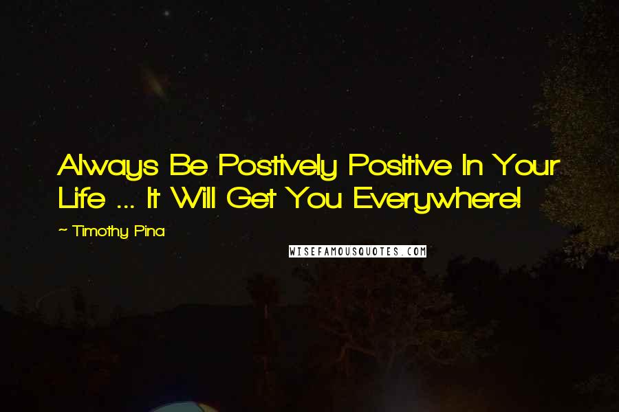 Timothy Pina Quotes: Always Be Postively Positive In Your Life ... It Will Get You Everywhere!