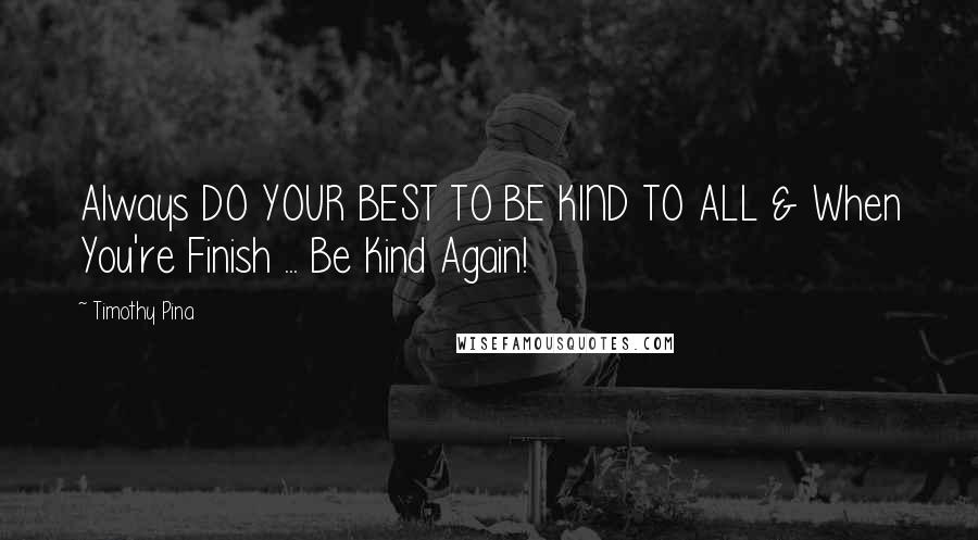 Timothy Pina Quotes: Always DO YOUR BEST TO BE KIND TO ALL & When You're Finish ... Be Kind Again!