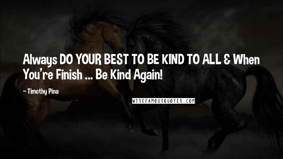 Timothy Pina Quotes: Always DO YOUR BEST TO BE KIND TO ALL & When You're Finish ... Be Kind Again!