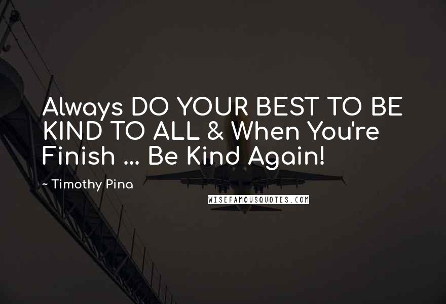 Timothy Pina Quotes: Always DO YOUR BEST TO BE KIND TO ALL & When You're Finish ... Be Kind Again!