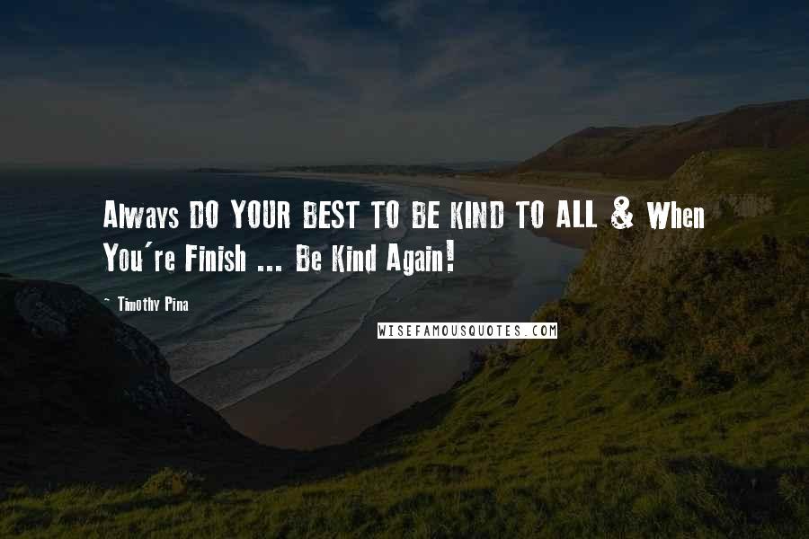 Timothy Pina Quotes: Always DO YOUR BEST TO BE KIND TO ALL & When You're Finish ... Be Kind Again!