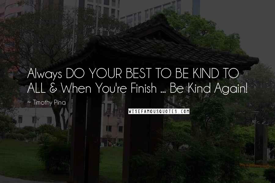 Timothy Pina Quotes: Always DO YOUR BEST TO BE KIND TO ALL & When You're Finish ... Be Kind Again!