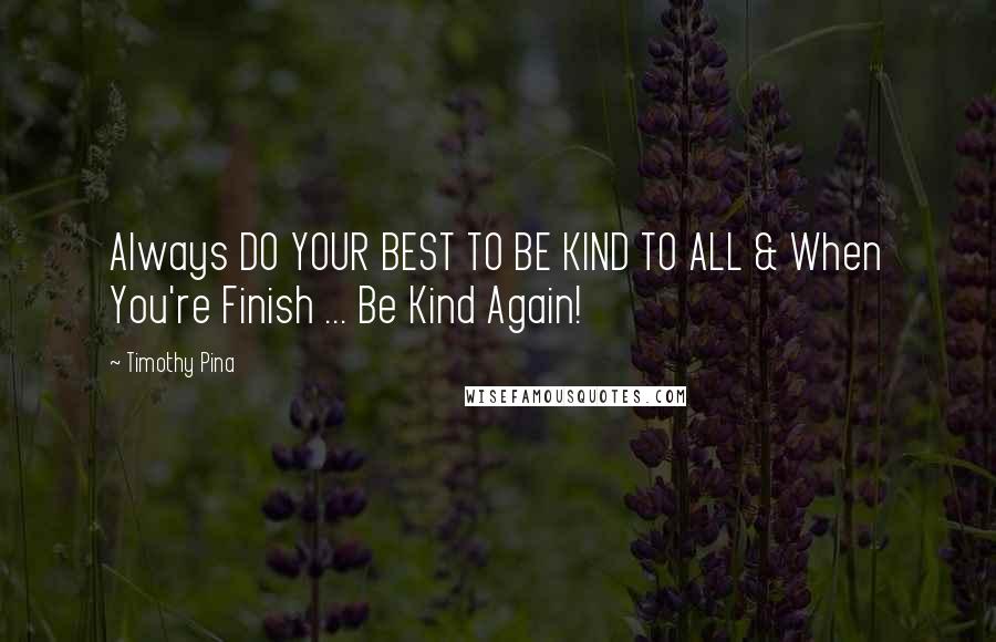 Timothy Pina Quotes: Always DO YOUR BEST TO BE KIND TO ALL & When You're Finish ... Be Kind Again!