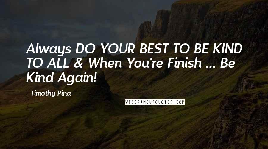 Timothy Pina Quotes: Always DO YOUR BEST TO BE KIND TO ALL & When You're Finish ... Be Kind Again!
