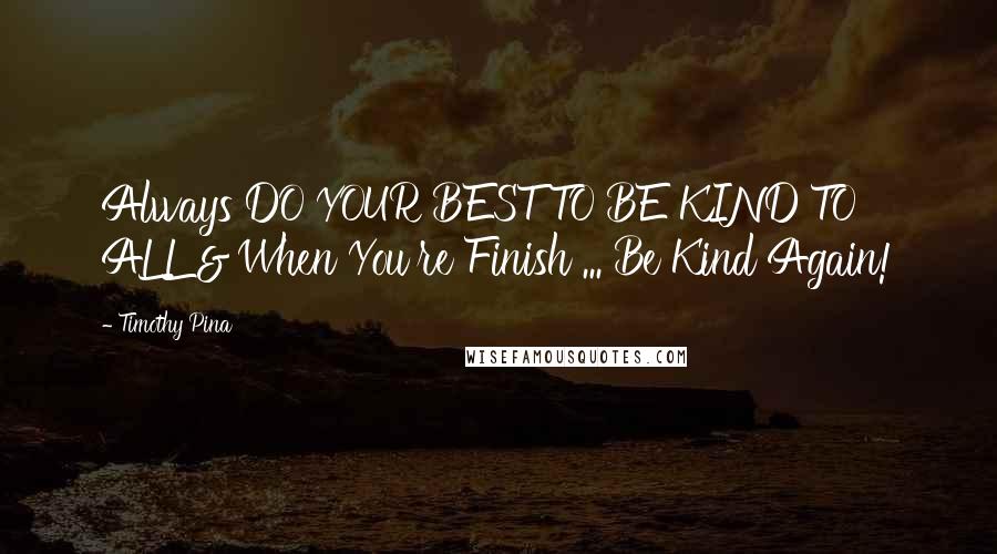 Timothy Pina Quotes: Always DO YOUR BEST TO BE KIND TO ALL & When You're Finish ... Be Kind Again!