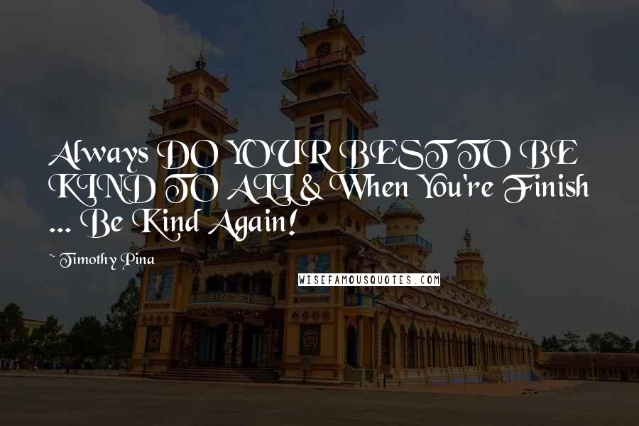 Timothy Pina Quotes: Always DO YOUR BEST TO BE KIND TO ALL & When You're Finish ... Be Kind Again!