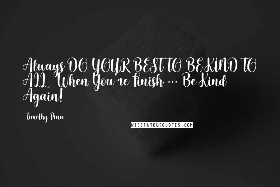 Timothy Pina Quotes: Always DO YOUR BEST TO BE KIND TO ALL & When You're Finish ... Be Kind Again!