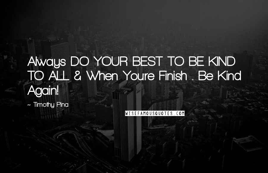 Timothy Pina Quotes: Always DO YOUR BEST TO BE KIND TO ALL & When You're Finish ... Be Kind Again!