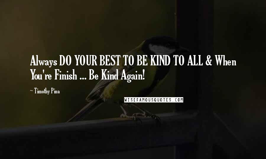 Timothy Pina Quotes: Always DO YOUR BEST TO BE KIND TO ALL & When You're Finish ... Be Kind Again!