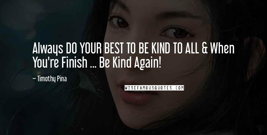 Timothy Pina Quotes: Always DO YOUR BEST TO BE KIND TO ALL & When You're Finish ... Be Kind Again!