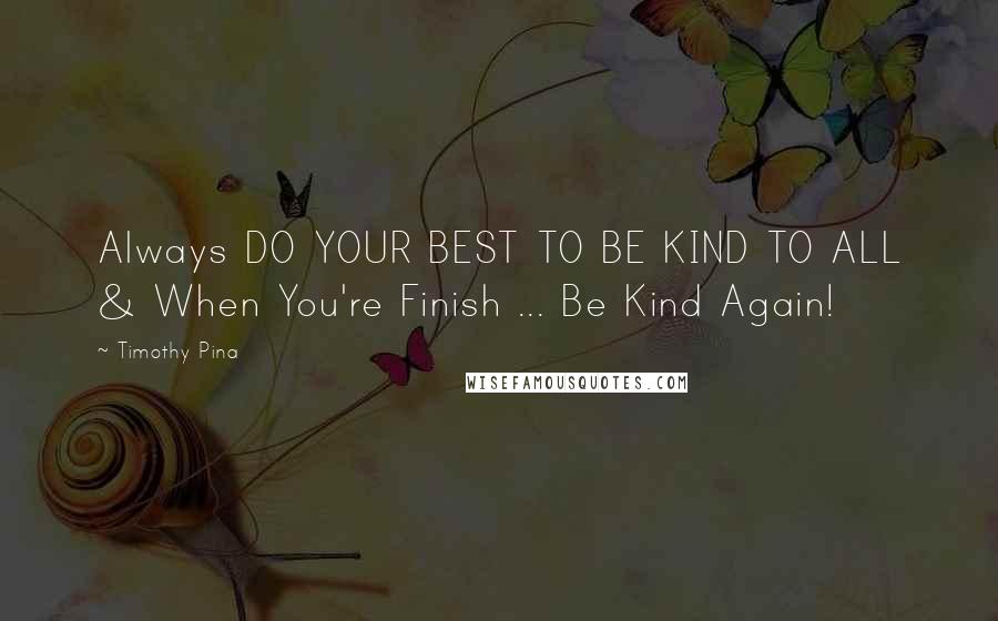 Timothy Pina Quotes: Always DO YOUR BEST TO BE KIND TO ALL & When You're Finish ... Be Kind Again!