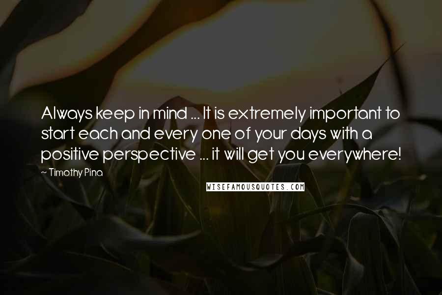 Timothy Pina Quotes: Always keep in mind ... It is extremely important to start each and every one of your days with a positive perspective ... it will get you everywhere!