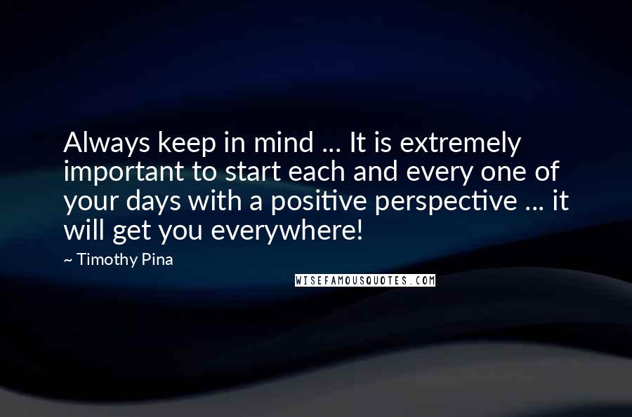 Timothy Pina Quotes: Always keep in mind ... It is extremely important to start each and every one of your days with a positive perspective ... it will get you everywhere!