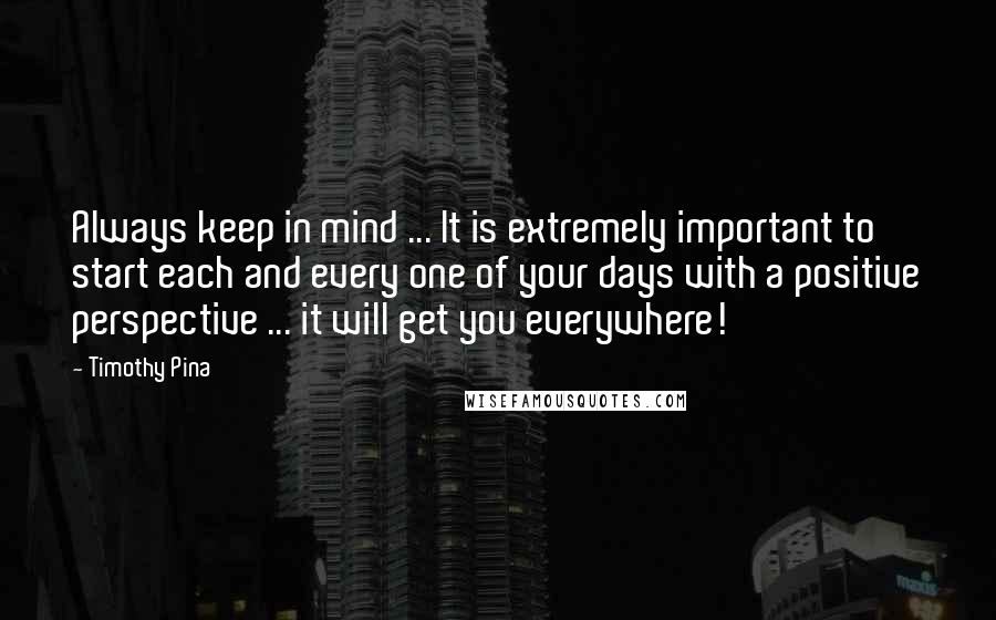 Timothy Pina Quotes: Always keep in mind ... It is extremely important to start each and every one of your days with a positive perspective ... it will get you everywhere!