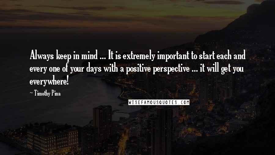 Timothy Pina Quotes: Always keep in mind ... It is extremely important to start each and every one of your days with a positive perspective ... it will get you everywhere!
