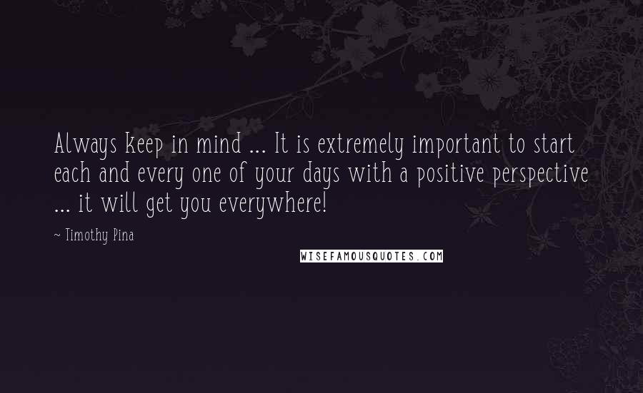 Timothy Pina Quotes: Always keep in mind ... It is extremely important to start each and every one of your days with a positive perspective ... it will get you everywhere!