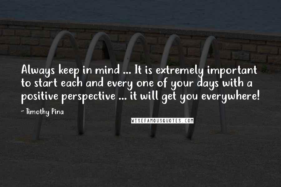 Timothy Pina Quotes: Always keep in mind ... It is extremely important to start each and every one of your days with a positive perspective ... it will get you everywhere!