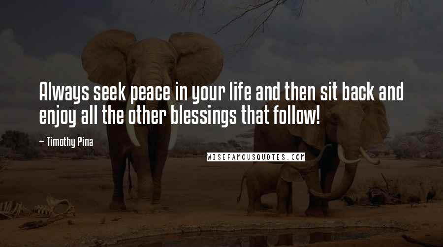 Timothy Pina Quotes: Always seek peace in your life and then sit back and enjoy all the other blessings that follow!