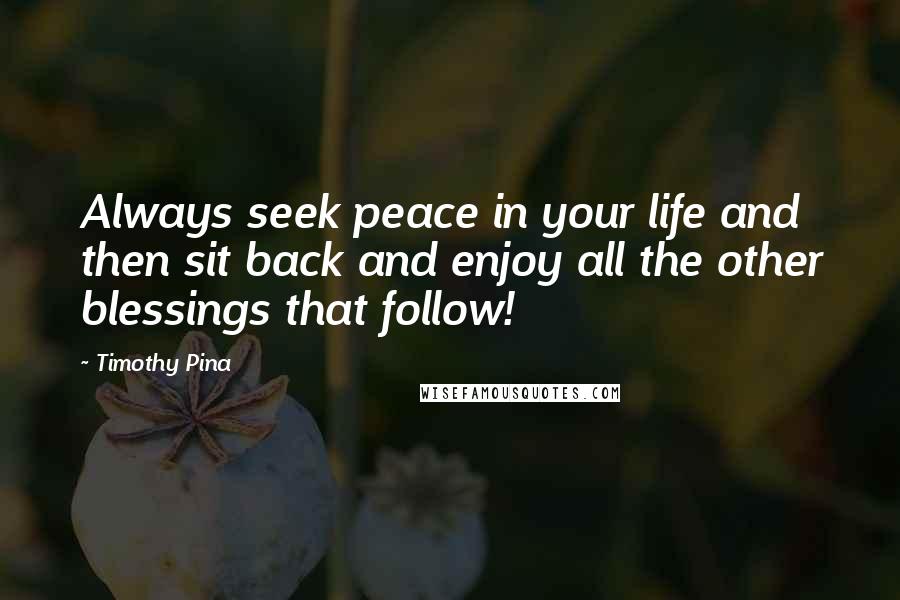 Timothy Pina Quotes: Always seek peace in your life and then sit back and enjoy all the other blessings that follow!