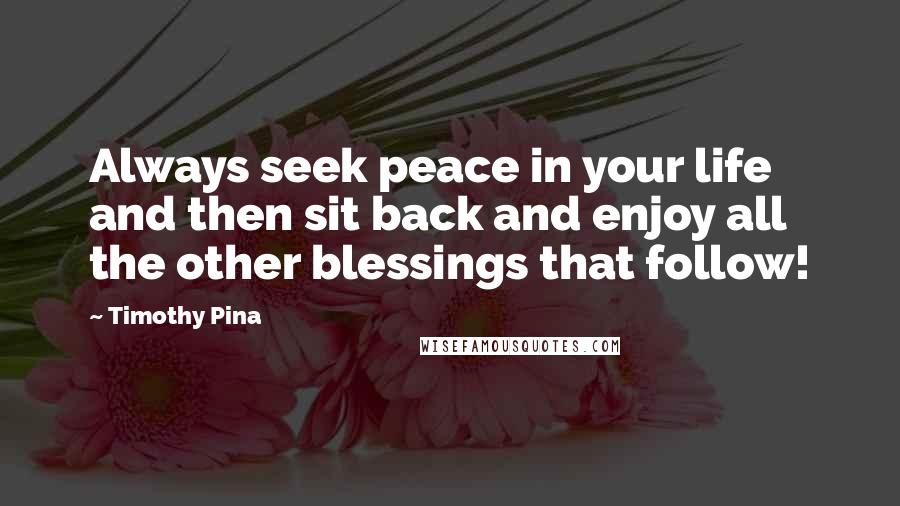 Timothy Pina Quotes: Always seek peace in your life and then sit back and enjoy all the other blessings that follow!