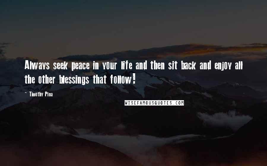 Timothy Pina Quotes: Always seek peace in your life and then sit back and enjoy all the other blessings that follow!
