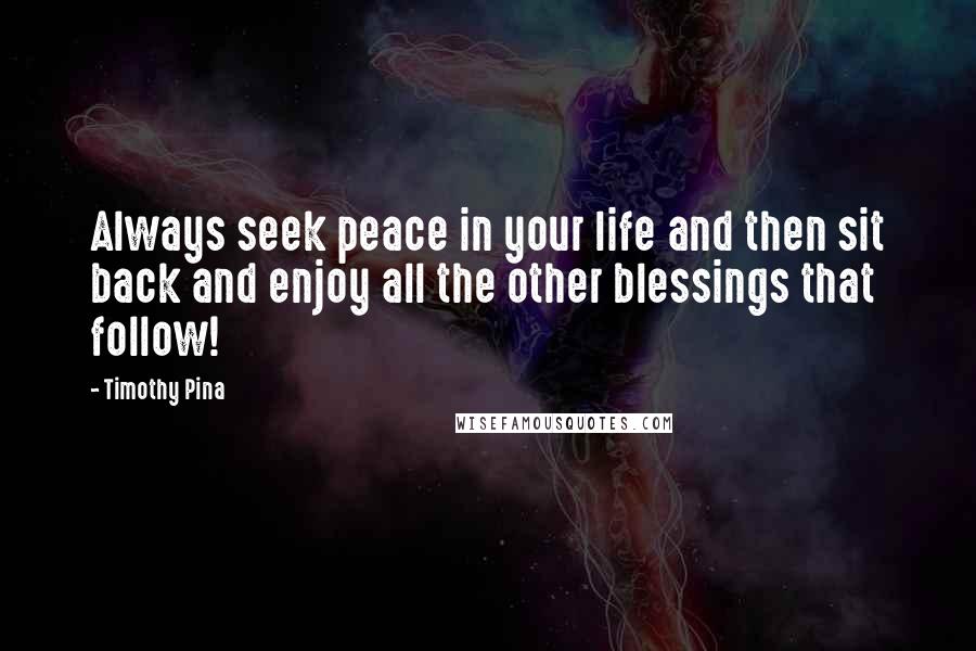 Timothy Pina Quotes: Always seek peace in your life and then sit back and enjoy all the other blessings that follow!