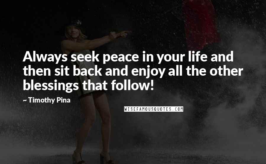 Timothy Pina Quotes: Always seek peace in your life and then sit back and enjoy all the other blessings that follow!