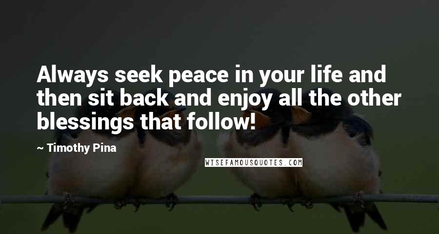 Timothy Pina Quotes: Always seek peace in your life and then sit back and enjoy all the other blessings that follow!