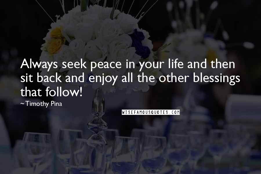 Timothy Pina Quotes: Always seek peace in your life and then sit back and enjoy all the other blessings that follow!